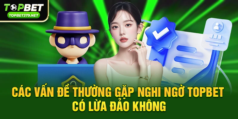Topbet có lừa đảo không – Sự thật chưa từng được công bố đầy đủ 4 Các vấn đề thường gặp dẫn đến nghi ngờ topbet có lừa đảo không