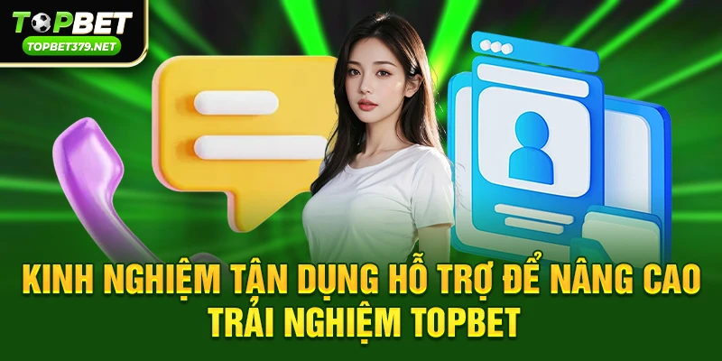 Kinh nghiệm tận dụng hỗ trợ để nâng cao trải nghiệm topbet