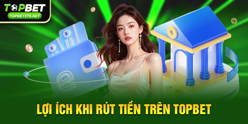 Lợi ích khi rút tiền trên Topbet