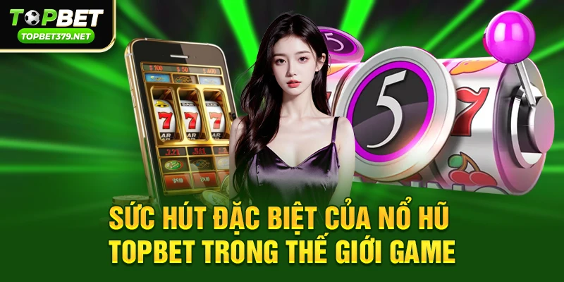 Sức hút đặc biệt của Nổ hũ topbet 